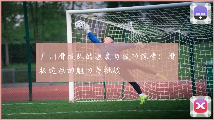 广州滑板队的速度与技巧探索：滑板运动的魅力与挑战