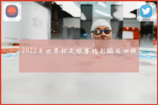 2022年世界杯足球赛精彩瞬间回顾