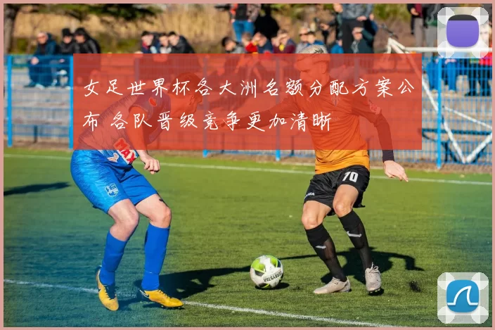 女足世界杯各大洲名额分配方案公布 各队晋级竞争更加清晰