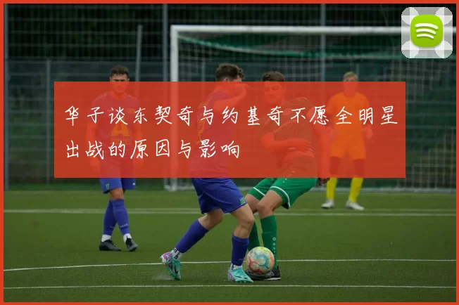 华子谈东契奇与约基奇不愿全明星出战的原因与影响