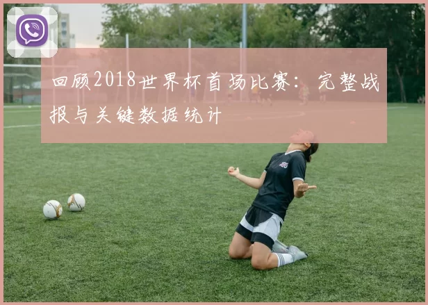 回顾2018世界杯首场比赛:完整战报与关键数据统计