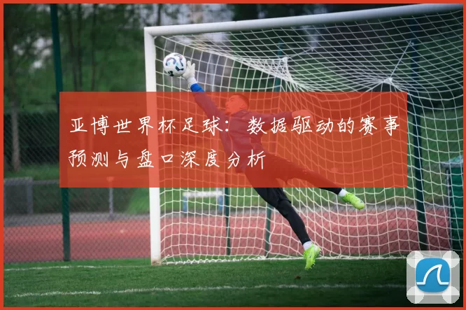 亚博世界杯足球：数据驱动的赛事预测与盘口深度分析