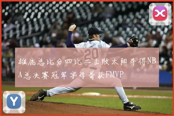 雄鹿总比分四比二击败太阳夺得NBA总决赛冠军字母哥获FMVP