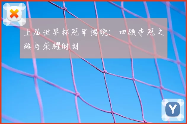 上届世界杯冠军揭晓：回顾夺冠之路与荣耀时刻