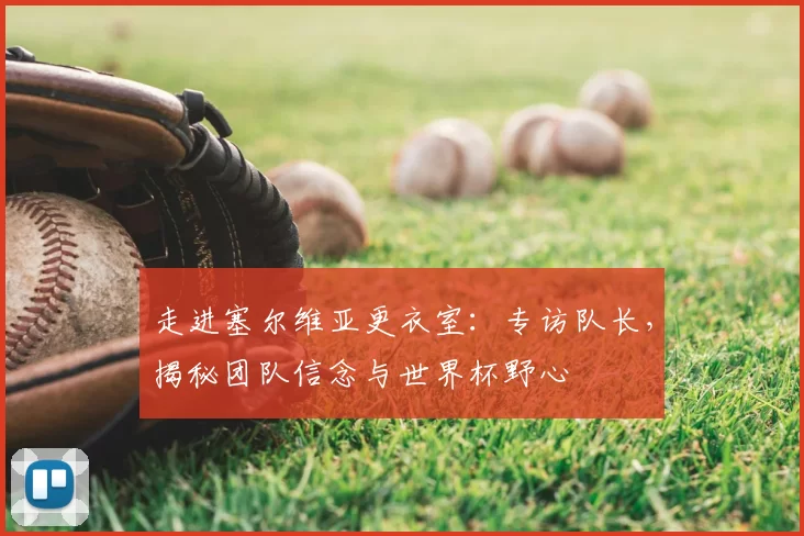 走进塞尔维亚更衣室:专访队长,揭秘团队信念与世界杯野心