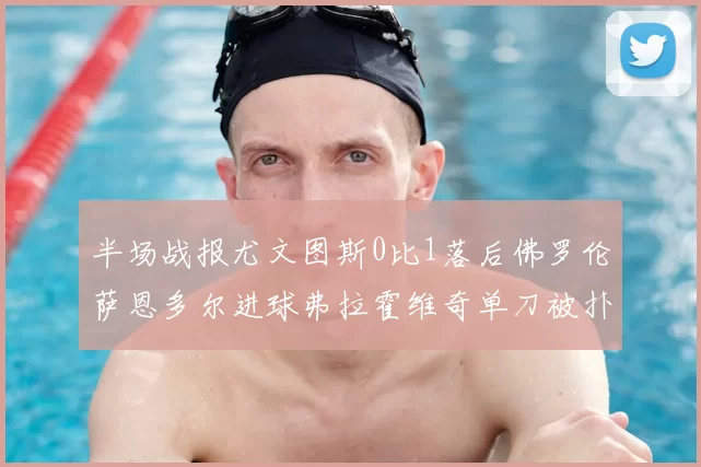 半场战报尤文图斯0比1落后佛罗伦萨恩多尔进球弗拉霍维奇单刀被扑救