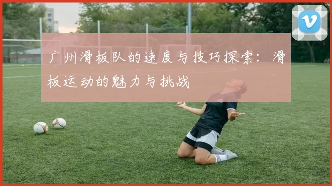 广州滑板队的速度与技巧探索:滑板运动的魅力与挑战