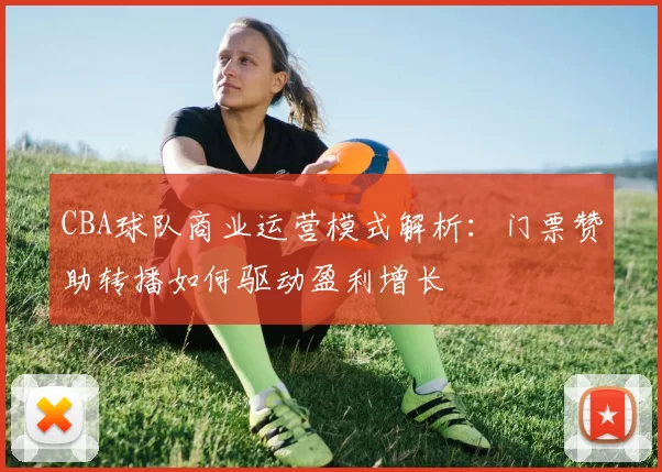 CBA球队商业运营模式解析：门票赞助转播如何驱动盈利增长