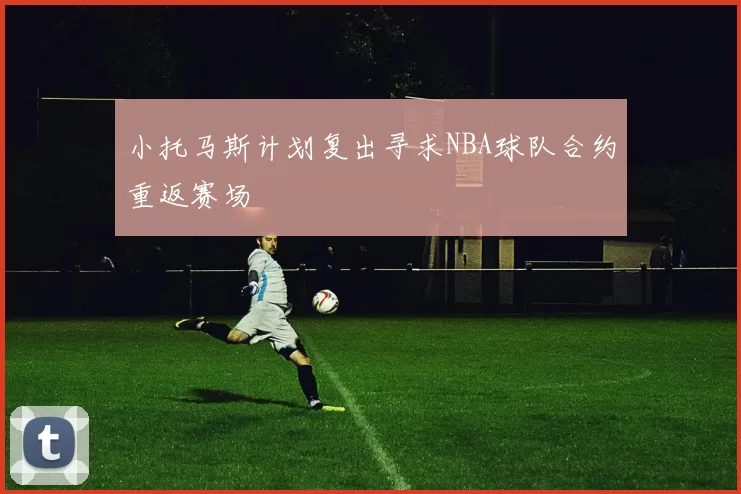 小托马斯计划复出寻求NBA球队合约重返赛场