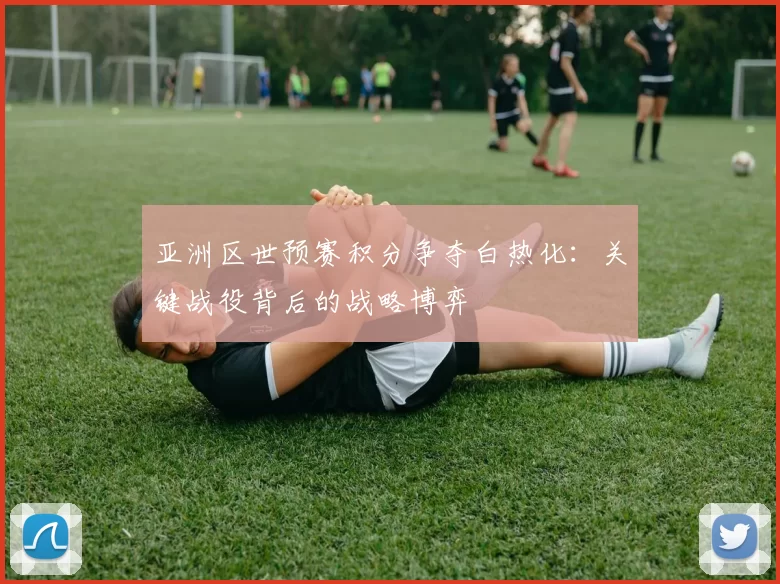 亚洲区世预赛积分争夺白热化:关键战役背后的战略博弈