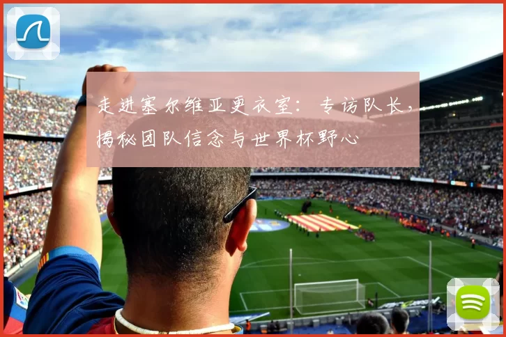 走进塞尔维亚更衣室：专访队长，揭秘团队信念与世界杯野心
