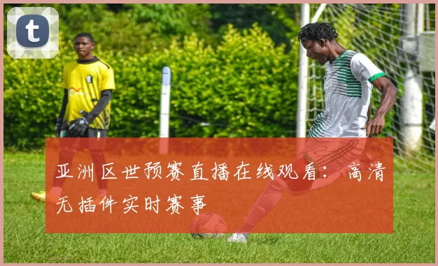 亚洲区世预赛直播在线观看:高清无插件实时赛事