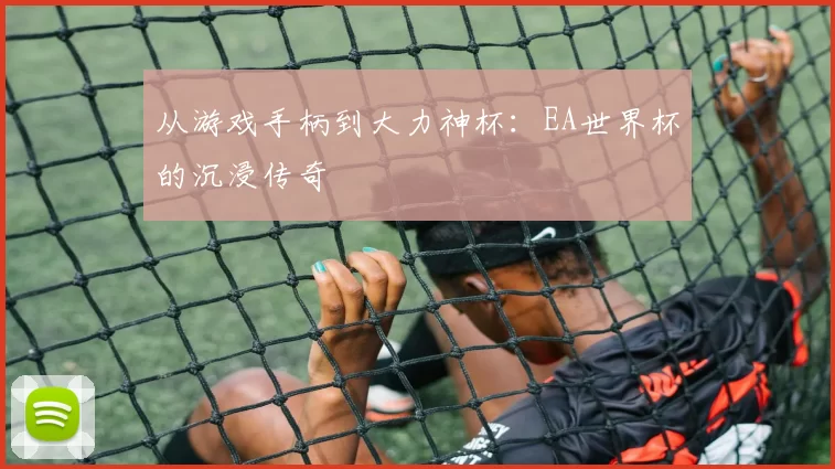 从游戏手柄到大力神杯：EA世界杯的沉浸传奇