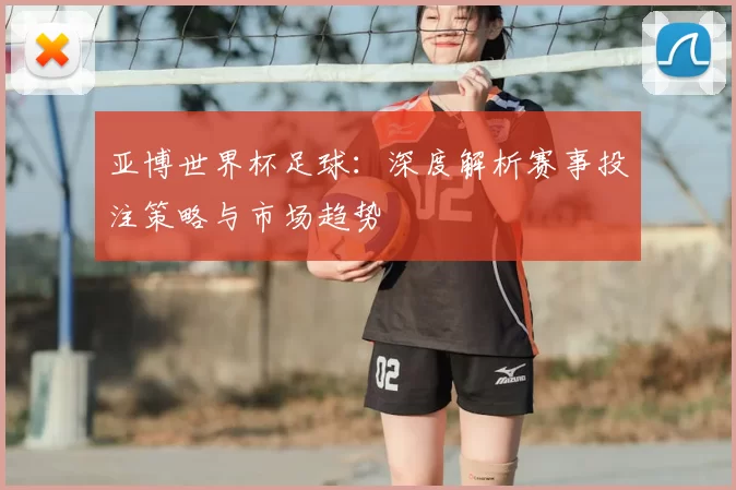亚博世界杯足球：深度解析赛事投注策略与市场趋势