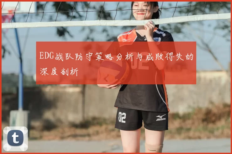 EDG战队防守策略分析与成败得失的深度剖析