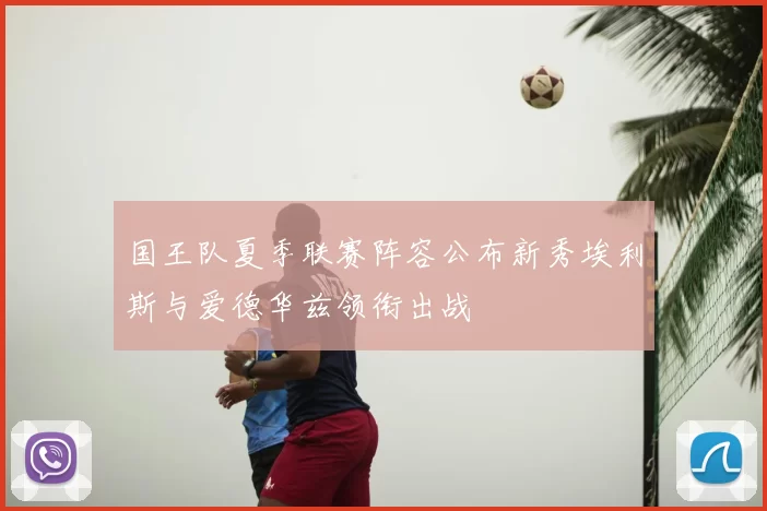 国王队夏季联赛阵容公布新秀埃利斯与爱德华兹领衔出战