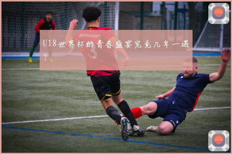 U18世界杯的青春盛宴究竟几年一遇？