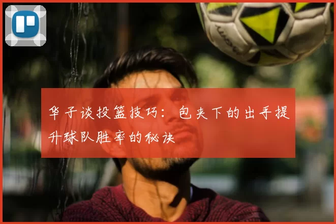 华子谈投篮技巧:包夹下的出手提升球队胜率的秘诀