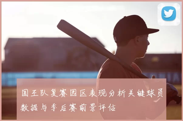 国王队复赛园区表现分析关键球员数据与季后赛前景评估