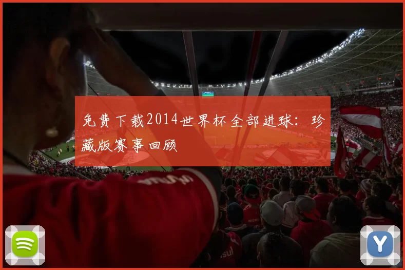 免费下载2014世界杯全部进球：珍藏版赛事回顾