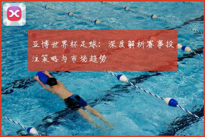 亚博世界杯足球:深度解析赛事投注策略与市场趋势