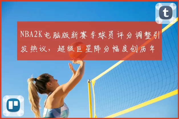 NBA2K电脑版新赛季球员评分调整引发热议，超级巨星降分幅度创历年新高