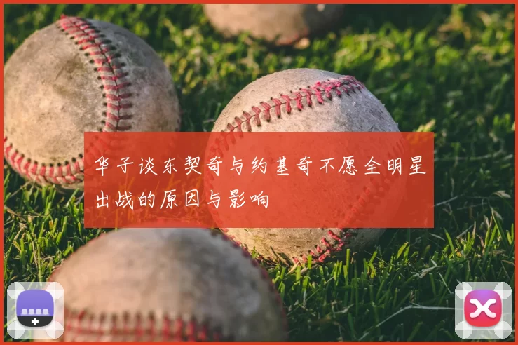 华子谈东契奇与约基奇不愿全明星出战的原因与影响