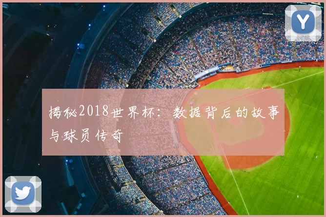 揭秘2018世界杯:数据背后的故事与球员传奇