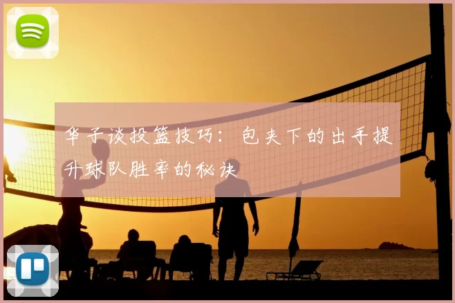 华子谈投篮技巧：包夹下的出手提升球队胜率的秘诀