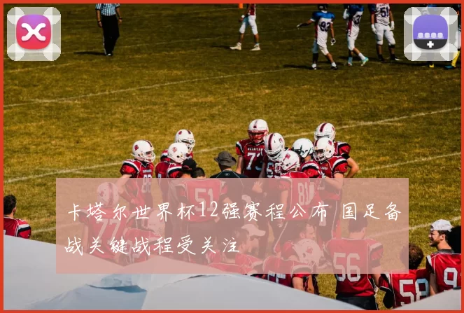 卡塔尔世界杯12强赛程公布 国足备战关键战程受关注