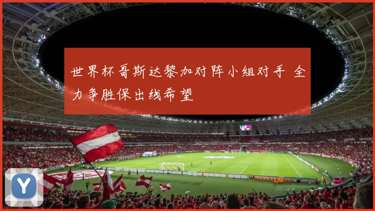 世界杯哥斯达黎加对阵小组对手 全力争胜保出线希望