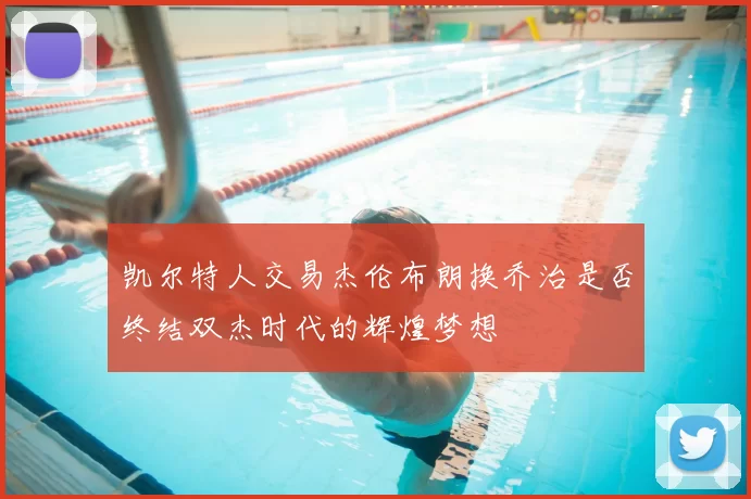 凯尔特人交易杰伦布朗换乔治是否终结双杰时代的辉煌梦想
