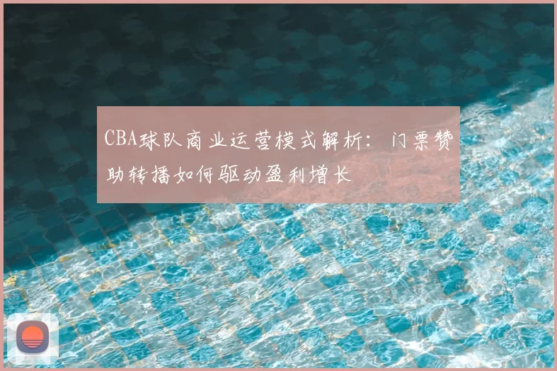 CBA球队商业运营模式解析：门票赞助转播如何驱动盈利增长