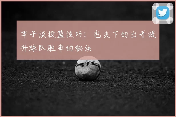 华子谈投篮技巧：包夹下的出手提升球队胜率的秘诀