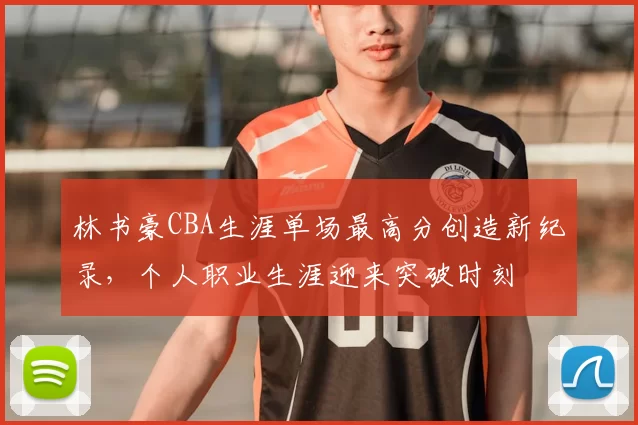 林书豪CBA生涯单场最高分创造新纪录，个人职业生涯迎来突破时刻