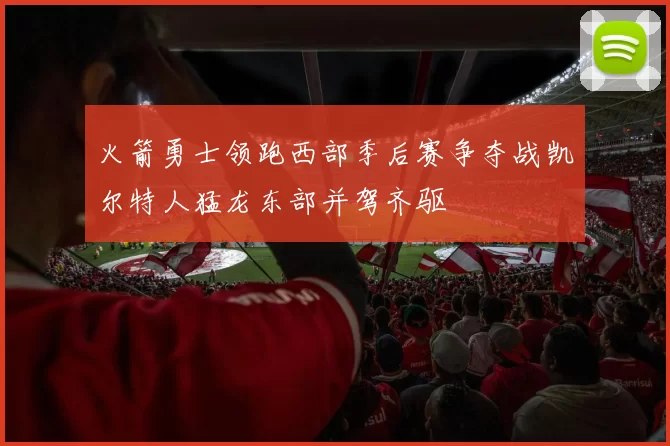 火箭勇士领跑西部季后赛争夺战凯尔特人猛龙东部并驾齐驱