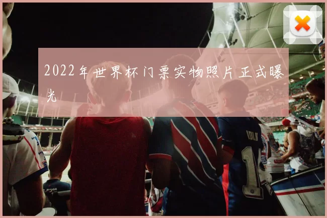 2022年世界杯门票实物照片正式曝光