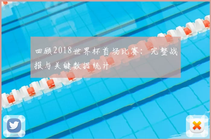 回顾2018世界杯首场比赛:完整战报与关键数据统计