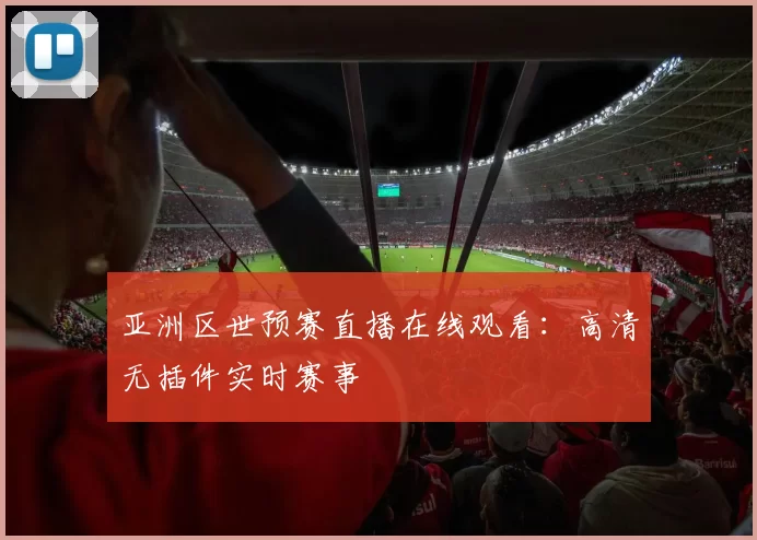 亚洲区世预赛直播在线观看:高清无插件实时赛事