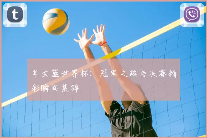 年女篮世界杯：冠军之路与决赛精彩瞬间集锦