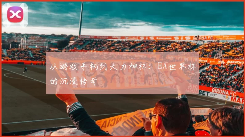 从游戏手柄到大力神杯：EA世界杯的沉浸传奇