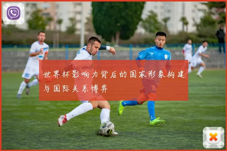 世界杯影响力背后的国家形象构建与国际关系博弈
