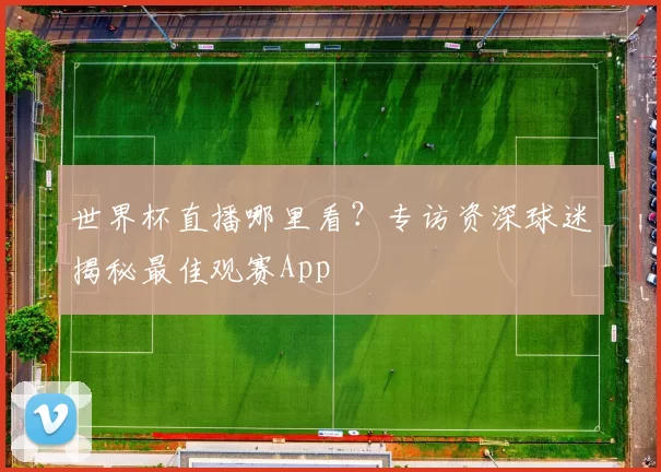 世界杯直播哪里看？专访资深球迷揭秘最佳观赛App