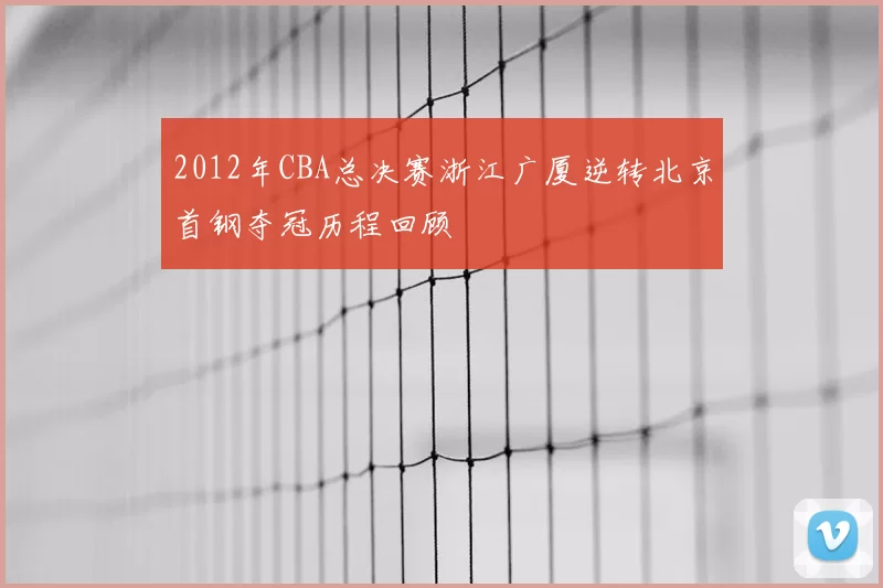 2012年CBA总决赛浙江广厦逆转北京首钢夺冠历程回顾