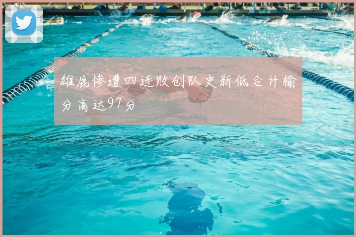 雄鹿惨遭四连败创队史新低合计输分高达97分