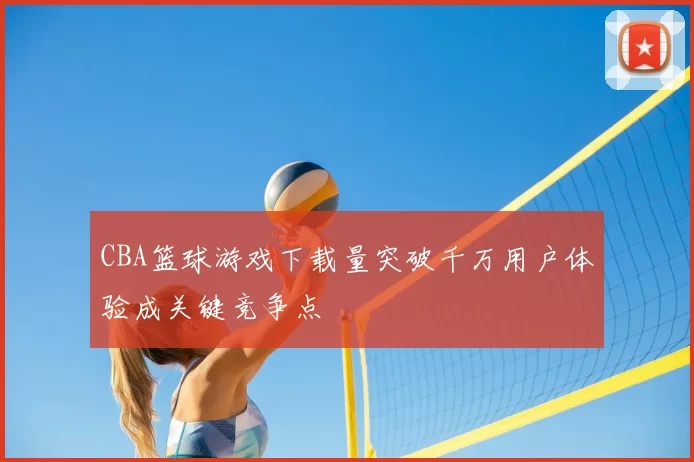 CBA篮球游戏下载量突破千万用户体验成关键竞争点