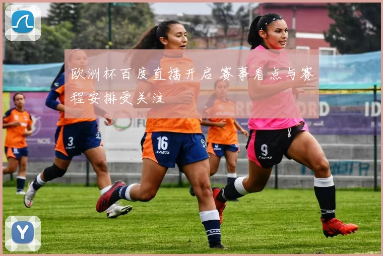 欧洲杯百度直播开启 赛事看点与赛程安排受关注