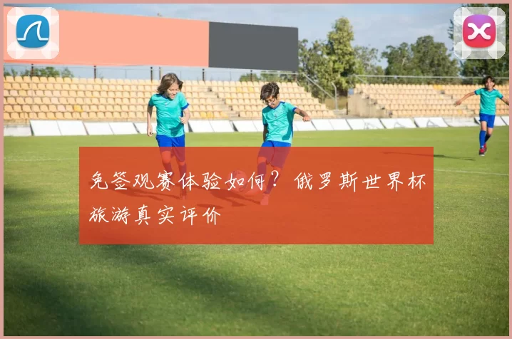 免签观赛体验如何？俄罗斯世界杯旅游真实评价