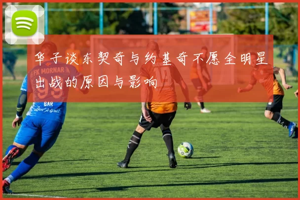 华子谈东契奇与约基奇不愿全明星出战的原因与影响