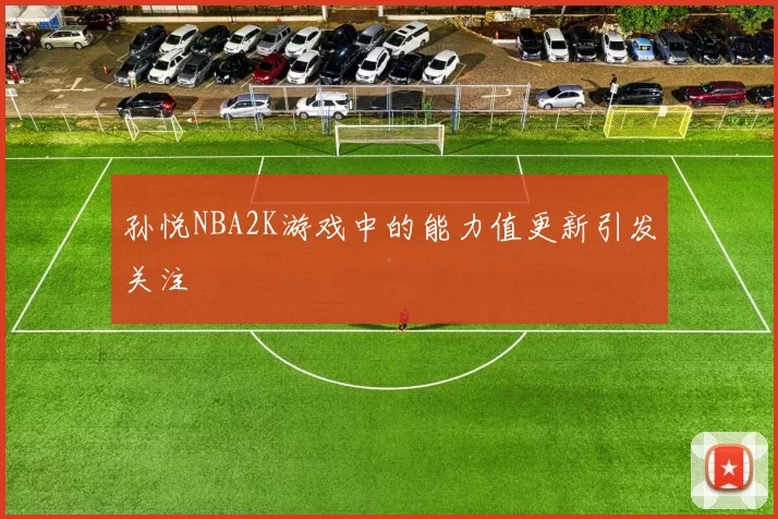 孙悦NBA2K游戏中的能力值更新引发关注